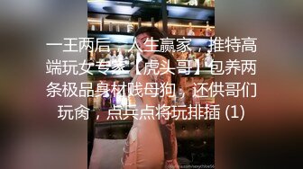 一王两后，人生赢家，推特高端玩女专家【虎头哥】包养两条极品身材贱母狗，还供哥们玩肏，点兵点将玩排插 (1)