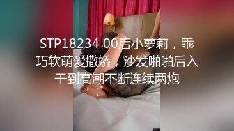 STP18234 00后小萝莉，乖巧软萌爱撒娇，沙发啪啪后入干到高潮不断连续两炮