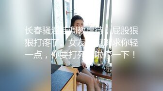 长春骚淫娃调教虐待，屁股狠狠打疼了。女友：啊啊求你轻一点，你要打死我啦停一下！