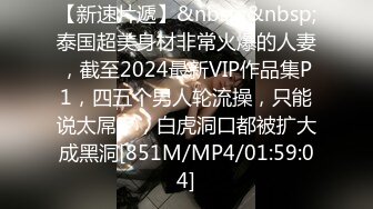 【新速片遞】&nbsp;&nbsp;泰国超美身材非常火爆的人妻，截至2024最新VIP作品集P1，四五个男人轮流操，只能说太屌了，白虎洞口都被扩大成黑洞[851M/MP4/01:59:04]