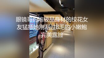 眼镜哥约炮极品身材的校花女友猛插她刚刮过B毛的小嫩鲍完美露脸