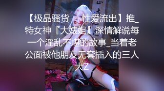 【极品骚货❤️性爱流出】推_特女神『大婊姐』深情解说每一个淫乱不堪的故事_当着老公面被他朋友无套插入的三人大Z