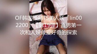 OF韩国极品TS美人妖「lin002200」【第19弹】直男第一次和人妖做爱好奇的探索