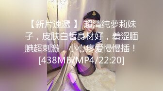 【新片速遞 】 超清纯萝莉妹子，皮肤白皙身材好，羞涩腼腆超刺激，小心疼爱慢慢插！[438MB/MP4/22:20]