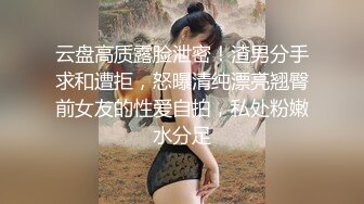 云盘高质露脸泄密！渣男分手求和遭拒，怒曝清纯漂亮翘臀前女友的性爱自拍，私处粉嫩水分足