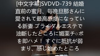 [中文字幕]SVDVD-739 結婚直前の蜜月、毎晩旦那さんに愛されて最高感度になっている新妻 ブライダルエステで油斷したところに媚薬チ○ポを即ハメ！ すぐに抵抗が弱まり、感じ始めたところ