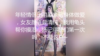 年轻情侣出租屋紧贴身体做爱，女友颜值颇清纯，我用龟头帮你摸湿，还记得我们第一次吗，不要这样~