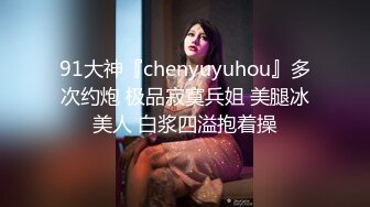 91大神『chenyuyuhou』多次约炮 极品寂寞兵姐 美腿冰美人 白浆四溢抱着操