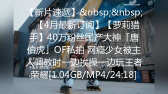 【新片速遞】&nbsp;&nbsp;✨【4月最新订阅】【萝莉猎手】40万粉丝国产大神「唐伯虎」OF私拍 网瘾少女被主人调教时一边挨操一边玩王者荣耀[1.04GB/MP4/24:18]