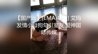 【国产版】[EMA-009] 艾玛 发情小母狗勾引室友 爱神国际传媒