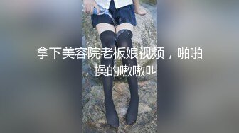 拿下美容院老板娘视频，啪啪，操的嗷嗷叫