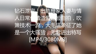 钻石泄密！出轨良家人妻与情人日常偸情造爱露脸自拍，吹箫技术一流，大毛逼象征了她是一个大骚货，无套进出特写[MP4/3080MB]