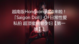 越南版Hongkongdoll来啦！「Saigon Doll」OF日常性爱私拍 超顶蜜桃臀少妇【第一弹】1