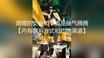 湖南的女会员，真是骚气腾腾【内有联系方式和约炮渠道】