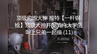 顶级约炮大神 推特【一杆钢枪】顶级大神开发清纯大学生 叫上兄弟一起操 (11)