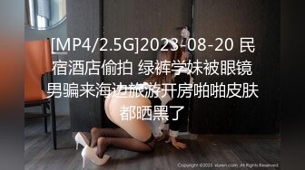 [MP4/2.5G]2023-08-20 民宿酒店偷拍 绿裤学妹被眼镜男骗来海边旅游开房啪啪皮肤都晒黑了