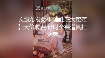 长腿尤物女神 【性感大蜜蜜】天价收费 计时全裸道具扛塞秀