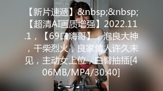 【新片速遞】&nbsp;&nbsp;【超清AI画质增强】2022.11.1，【69口嗨哥】，泡良大神，干柴烈火，良家情人许久未见，主动女上位，白臀抽插[406MB/MP4/30:40]