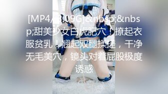 [MP4/ 3.09G]&nbsp;&nbsp;甜美少女白虎肥穴！撩起衣服贫乳！翘起双腿揉搓，干净无毛美穴，镜头对着屁股极度诱惑