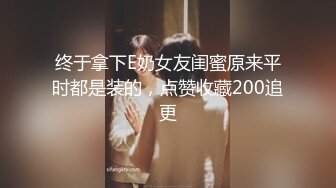 终于拿下E奶女友闺蜜原来平时都是装的，点赞收藏200追更