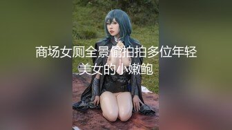 商场女厕全景偷拍拍多位年轻美女的小嫩鲍