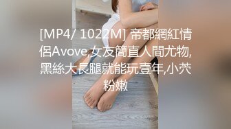 [MP4/ 1022M] 帝都網紅情侶Avove,女友簡直人間尤物,黑絲大長腿就能玩壹年,小茓粉嫩