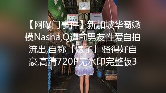 【网曝门事件】新加坡华裔嫩模Nasha,Q遭前男友性爱自拍流出,自称「婊子」骚得好自豪,高清720P无水印完整版3