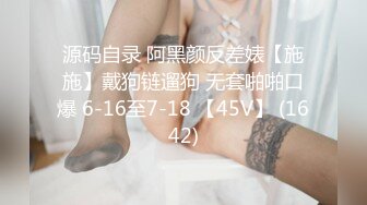 源码自录 阿黑颜反差婊【施施】戴狗链遛狗 无套啪啪口爆 6-16至7-18 【45V】 (1642)