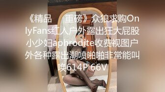 《精品❤️重磅》众狼求购OnlyFans红人户外露出狂大屁股小少妇aphrodite收费视图户外各种露出潮喷啪啪非常能叫唤614P 66V