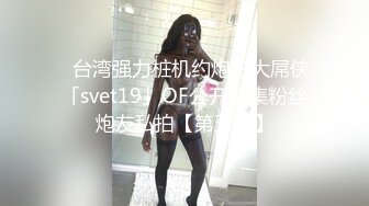 ✨台湾强力桩机约炮王大屌侠「svet19」OF公开募集粉丝炮友私拍【第五弹】