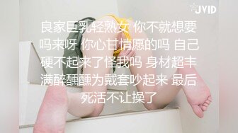 良家巨乳轻熟女 你不就想要吗来呀 你心甘情愿的吗 自己硬不起来了怪我吗 身材超丰满醉醺醺为戴套吵起来 最后死活不让操了