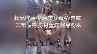 精品推薦-絕色美女看AV自慰 非常漂亮 身材壹流 極品粉木耳