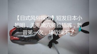 【日式风俗探店】短发日本小姐姐，无毛嫩穴骑脸插嘴，新晋第一次，JB软操不了