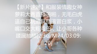 【新片速遞】和服装情趣女神萝莉大秀直播啪啪，无毛白虎逼自己玩道具插逼冒白浆，小嘴口交大粗鸡巴，让小哥各种蹂躏抽插[2.3G/MP4/03:09:20]