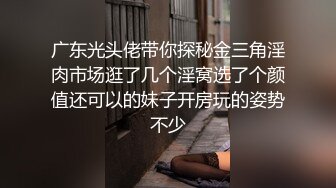 广东光头佬带你探秘金三角淫肉市场逛了几个淫窝选了个颜值还可以的妹子开房玩的姿势不少