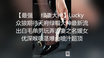 【最强❤️绿妻大神】Lucky✿众狼期待天府绿帽大神最新流出白毛单男玩弄淫妻之名媛女优深喉吸茎爆肏喷汁超顶