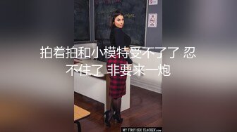 拍着拍和小模特受不了了 忍不住了 非要来一炮