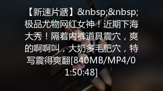 【新速片遞】&nbsp;&nbsp;极品尤物网红女神！近期下海大秀！隔着内裤道具震穴，爽的啊啊叫，大奶多毛肥穴，特写震得爽翻[840MB/MP4/01:50:48]