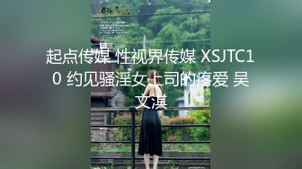 起点传媒 性视界传媒 XSJTC10 约见骚淫女上司的疼爱 吴文淇