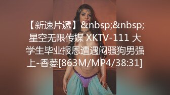 【新速片遞】&nbsp;&nbsp;星空无限传媒 XKTV-111 大学生毕业报恩遭遇闷骚狗男强上-香菱[863M/MP4/38:31]