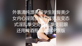 外表清纯漂亮留学生翘臀美少女内心淫荡至极与洋男友变态式淫乱拳交完BB在拳交屁眼还用啤酒瓶搞1080P原版