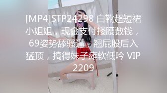 [MP4]STP24298 白靴超短裙小姐姐，现金支付搂腰数钱，69姿势舔骚逼，翘屁股后入猛顶，搞得妹子瘫软低吟 VIP2209