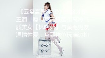 《云盘高质 泄密》露脸才是王道！厦门某高校苗条高冷气质美女【林晓茹】与黄毛男友温情性爱，互舔体位玩遍边拍边肏