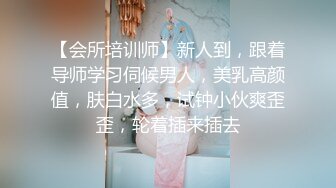 【会所培训师】新人到，跟着导师学习伺候男人，美乳高颜值，肤白水多，试钟小伙爽歪歪，轮着插来插去