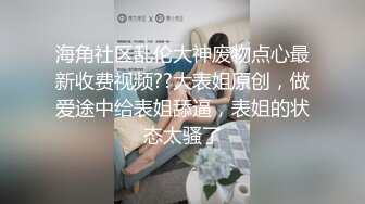 海角社区乱伦大神废物点心最新收费视频??大表姐原创，做爱途中给表姐舔逼，表姐的状态太骚了