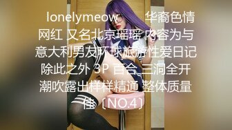 ✨lonelymeow✨▶▶华裔色情网红 又名北京瑶瑶 内容为与意大利男友环球旅游性爱日记 除此之外 3P 百合 三洞全开 潮吹露出样样精通 整体质量佳〔NO.4〕