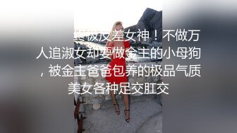 ⚫️⚫️终极反差女神！不做万人追淑女却要做金主的小母狗，被金主爸爸包养的极品气质美女各种足交肛交