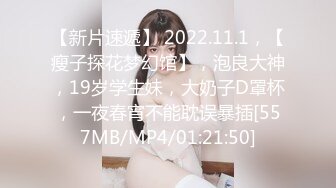 【新片速遞】 2022.11.1，【瘦子探花梦幻馆】，泡良大神，19岁学生妹，大奶子D罩杯，一夜春宵不能耽误暴插[557MB/MP4/01:21:50]