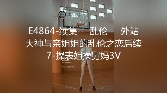 E4864-续集❤️乱伦❤️外站大神与亲姐姐的乱伦之恋后续7-操表姐操舅妈3V