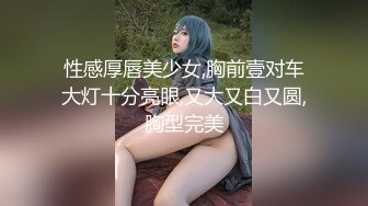 性感厚唇美少女,胸前壹对车大灯十分亮眼,又大又白又圆,胸型完美